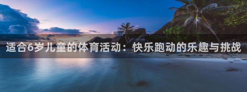 MK体育官网下载招商电话是多少啊：适合6岁儿童的体育