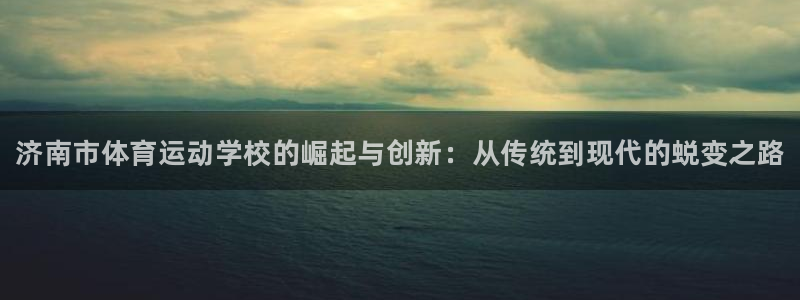 MK体育官网下载招商电话号码：济南市体育运动学校的崛