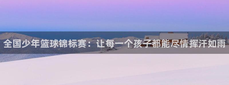MK体育官方正版app五金厂：全国少年篮球锦标赛：让每一个孩