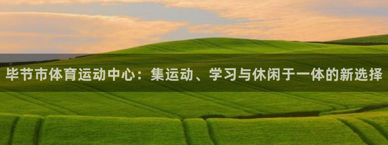 MK体育官方正版app集团官网首页网址：毕节市体育运