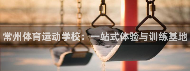 MK体育官网下载开户：常州体育运动学校：一站式体验与