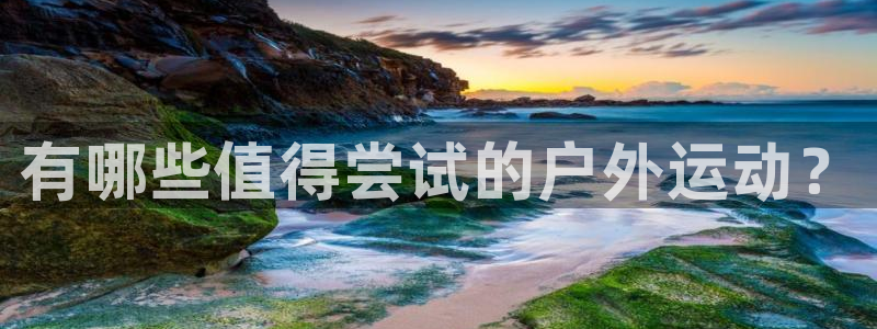 MK体育官网下载平台假的吗是真的吗吗：有哪些值得尝试的户外运