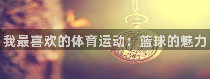  mk体育平台跑路最新消息是真的吗：我最喜欢的体育运动：篮球的